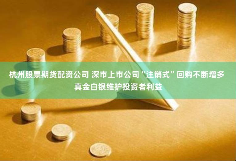 杭州股票期货配资公司 深市上市公司“注销式”回购不断增多 真金白银维护投资者利益