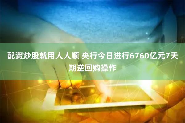 配资炒股就用人人顺 央行今日进行6760亿元7天期逆回购操作