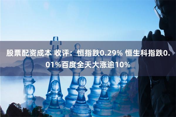 股票配资成本 收评：恒指跌0.29% 恒生科指跌0.01%百度全天大涨逾10%
