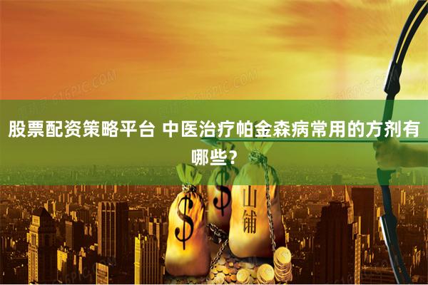 股票配资策略平台 中医治疗帕金森病常用的方剂有哪些？