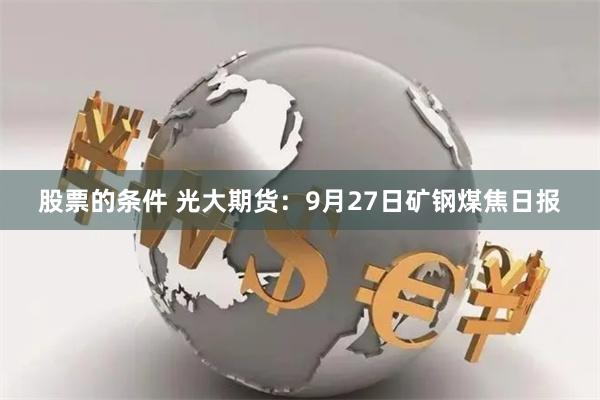 股票的条件 光大期货：9月27日矿钢煤焦日报