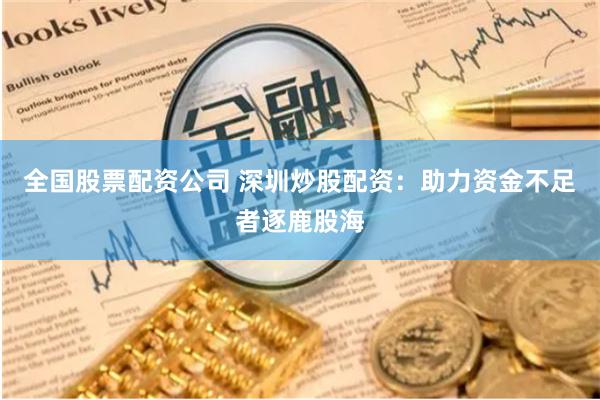 全国股票配资公司 深圳炒股配资：助力资金不足者逐鹿股海