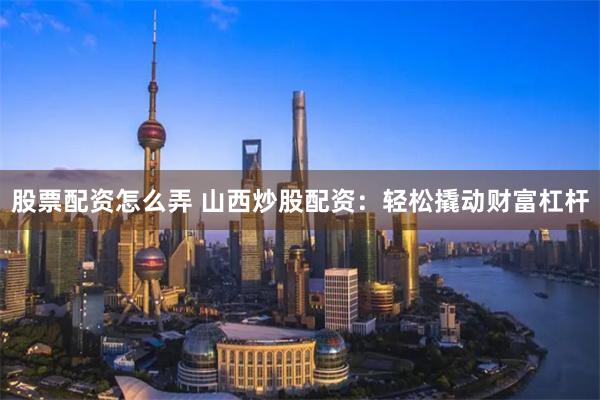 股票配资怎么弄 山西炒股配资：轻松撬动财富杠杆