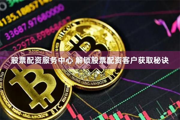 股票配资服务中心 解锁股票配资客户获取秘诀