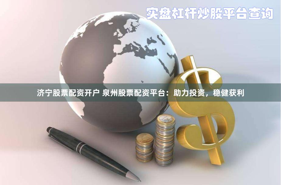 济宁股票配资开户 泉州股票配资平台：助力投资，稳健获利