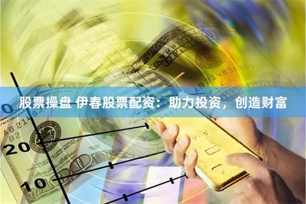 股票操盘 伊春股票配资：助力投资，创造财富