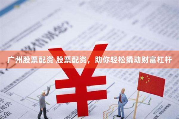 广州股票配资 股票配资，助你轻松撬动财富杠杆