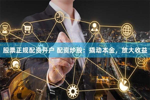 股票正规配资开户 配资炒股：撬动本金，放大收益