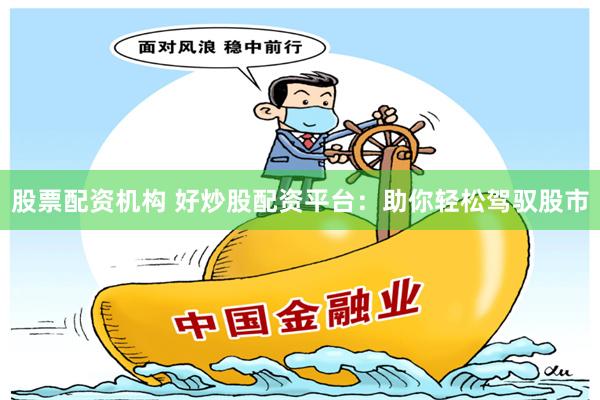 股票配资机构 好炒股配资平台：助你轻松驾驭股市