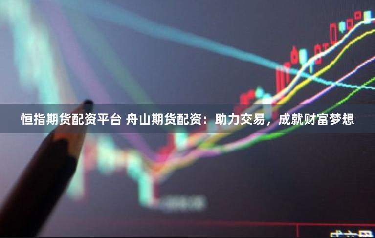 恒指期货配资平台 舟山期货配资：助力交易，成就财富梦想