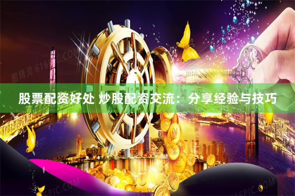 股票配资好处 炒股配资交流：分享经验与技巧