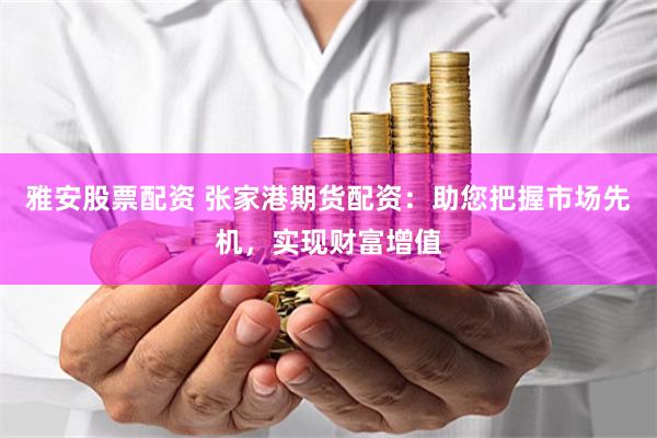 雅安股票配资 张家港期货配资：助您把握市场先机，实现财富增值