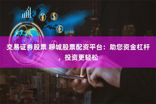 交易证券股票 聊城股票配资平台：助您资金杠杆，投资更轻松