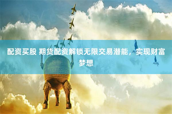 配资买股 期货配资解锁无限交易潜能，实现财富梦想