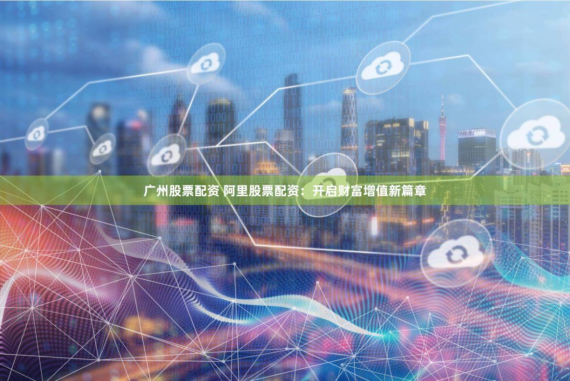 广州股票配资 阿里股票配资：开启财富增值新篇章