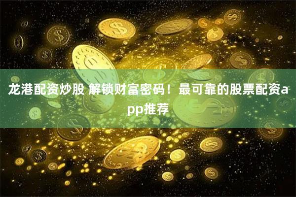 龙港配资炒股 解锁财富密码！最可靠的股票配资app推荐