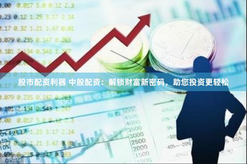 股市配资利器 中股配资：解锁财富新密码，助您投资更轻松
