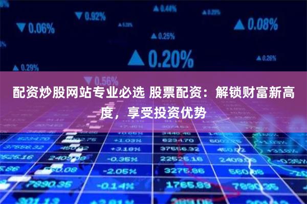 配资炒股网站专业必选 股票配资：解锁财富新高度，享受投资优势