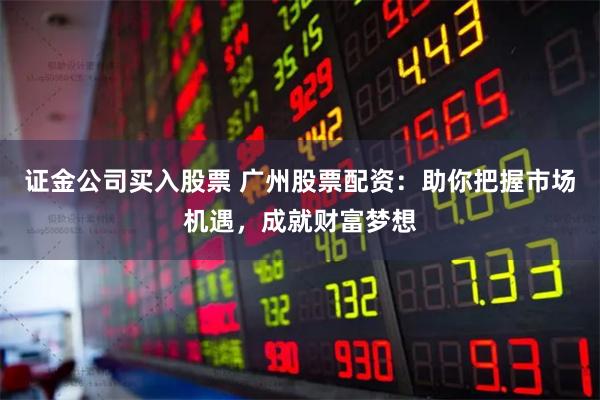 证金公司买入股票 广州股票配资：助你把握市场机遇，成就财富梦想