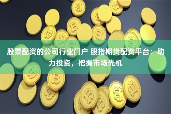 股票配资的公司行业门户 股指期货配资平台：助力投资，把握市场先机