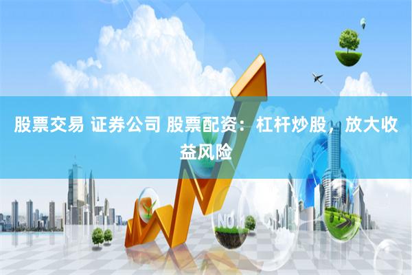 股票交易 证券公司 股票配资：杠杆炒股，放大收益风险