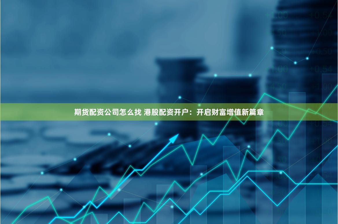 期货配资公司怎么找 港股配资开户：开启财富增值新篇章