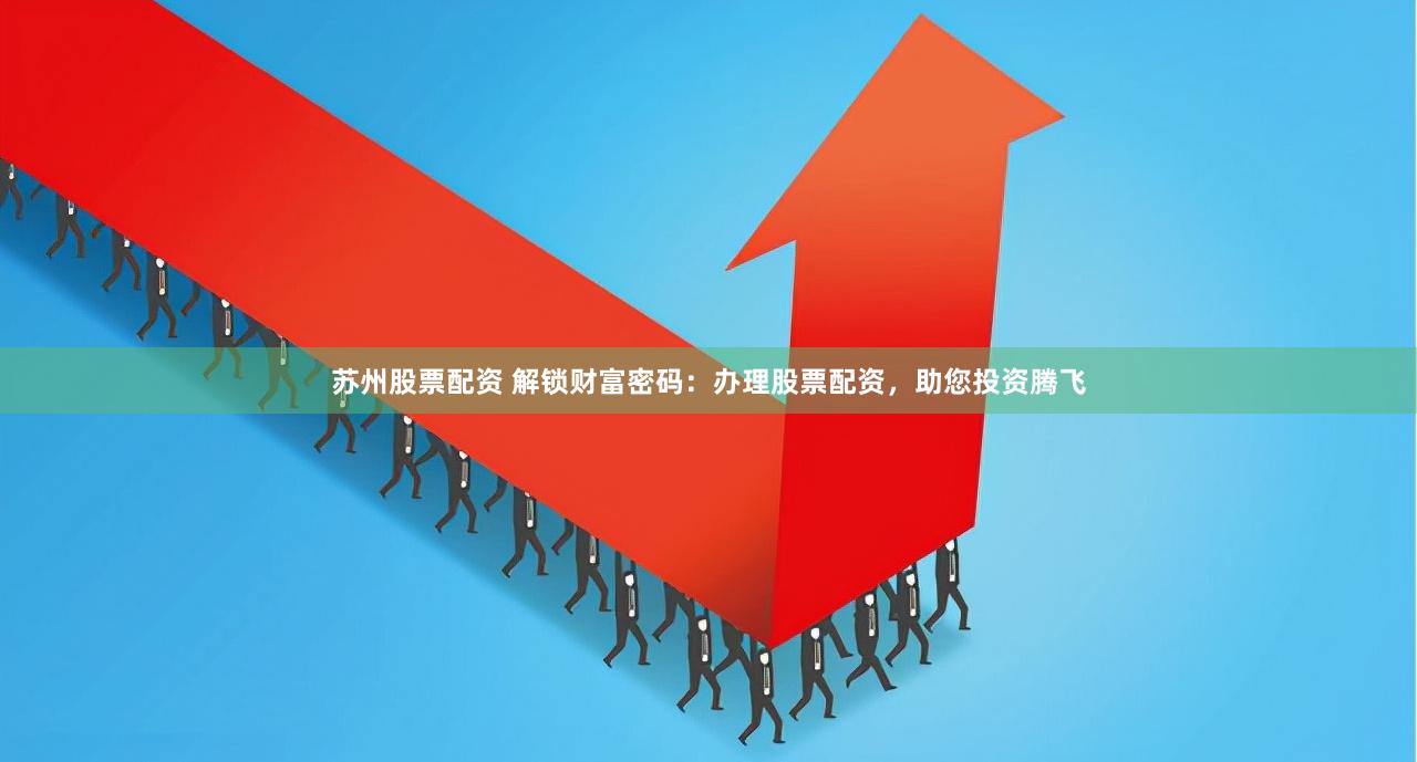 苏州股票配资 解锁财富密码：办理股票配资，助您投资腾飞