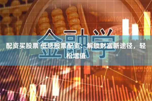 配资买股票 低息股票配资：解锁财富新途径，轻松增值