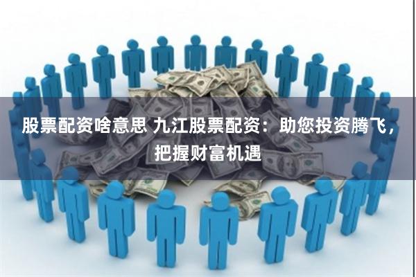股票配资啥意思 九江股票配资：助您投资腾飞，把握财富机遇