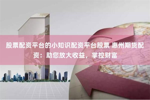 股票配资平台的小知识配资平台股票 惠州期货配资：助您放大收益，掌控财富