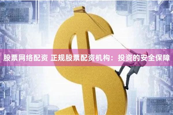 股票网络配资 正规股票配资机构：投资的安全保障