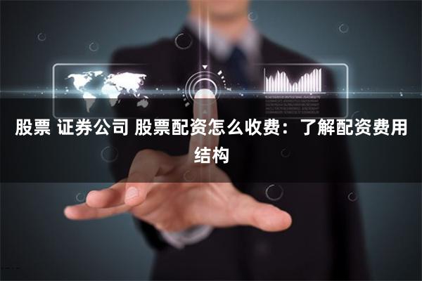 股票 证券公司 股票配资怎么收费：了解配资费用结构