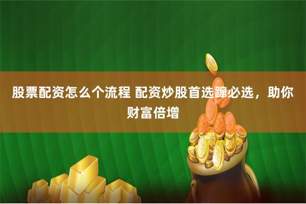 股票配资怎么个流程 配资炒股首选蹿必选，助你财富倍增
