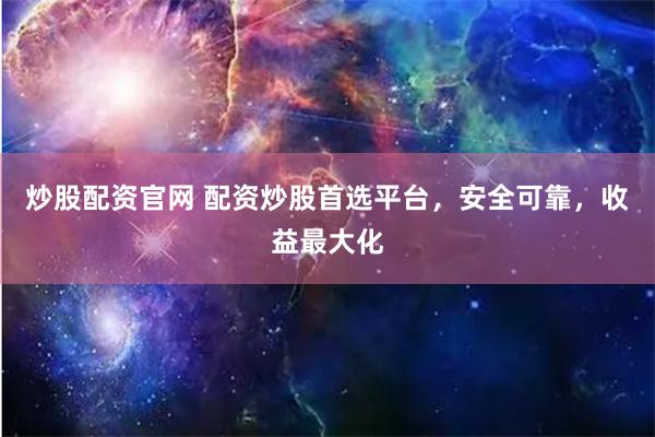炒股配资官网 配资炒股首选平台，安全可靠，收益最大化