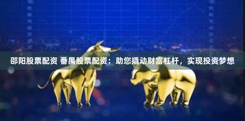 邵阳股票配资 番禺股票配资：助您撬动财富杠杆，实现投资梦想