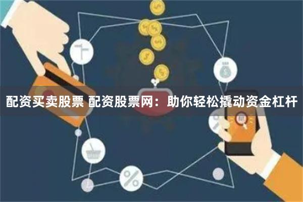配资买卖股票 配资股票网：助你轻松撬动资金杠杆