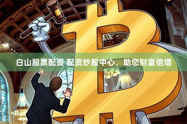 白山股票配资 配资炒股中心，助您财富倍增