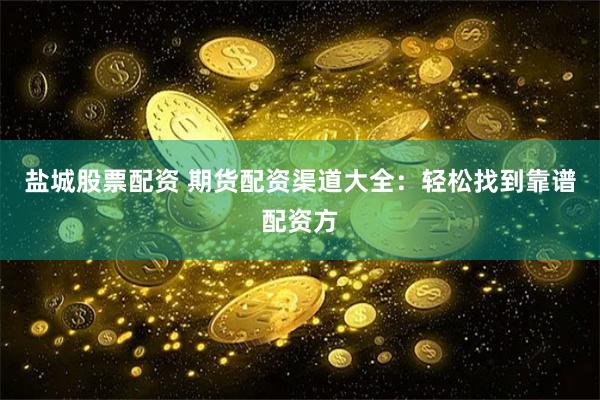 盐城股票配资 期货配资渠道大全：轻松找到靠谱配资方