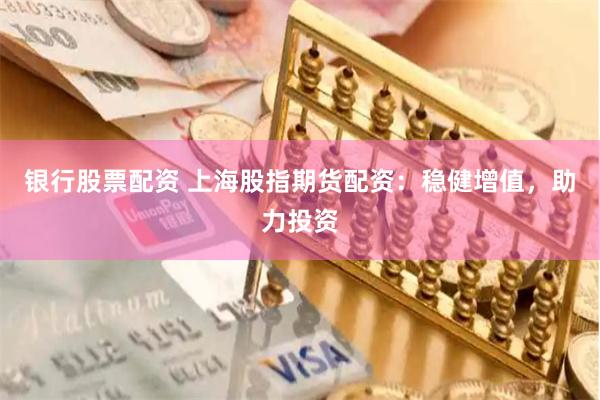 银行股票配资 上海股指期货配资：稳健增值，助力投资