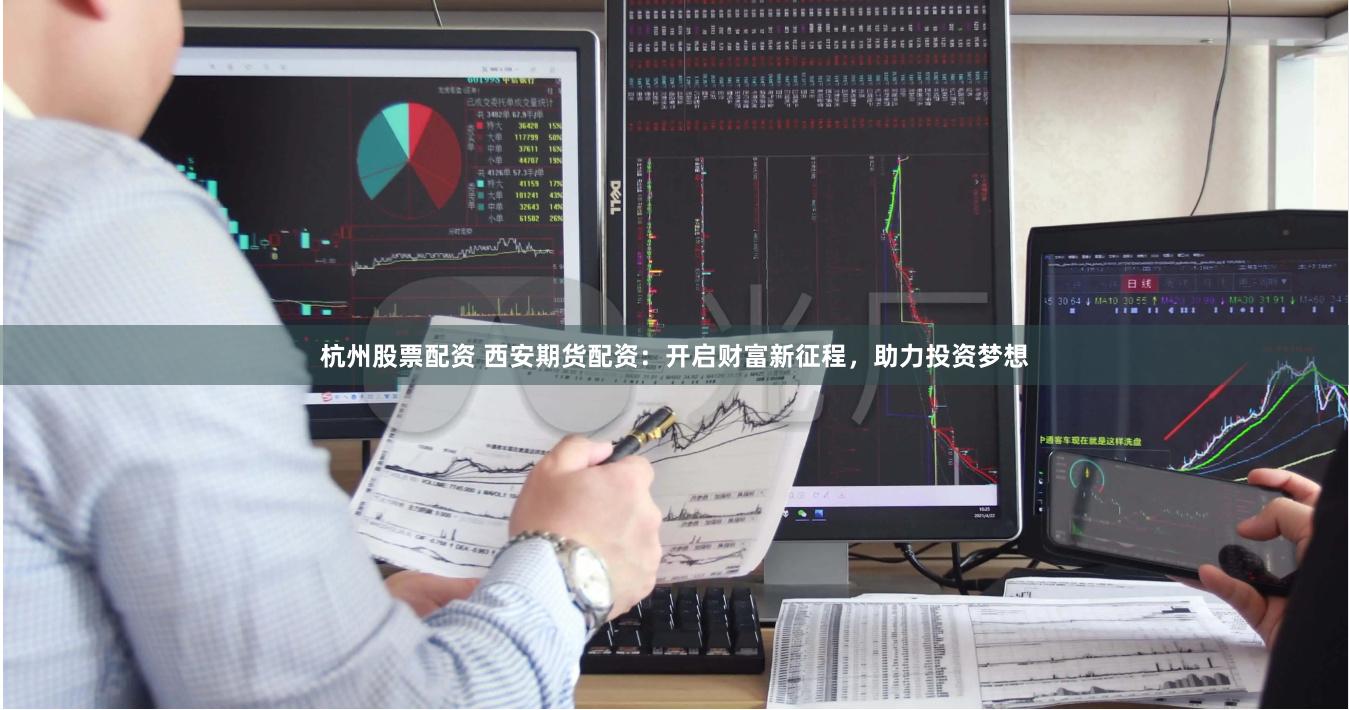 杭州股票配资 西安期货配资：开启财富新征程，助力投资梦想