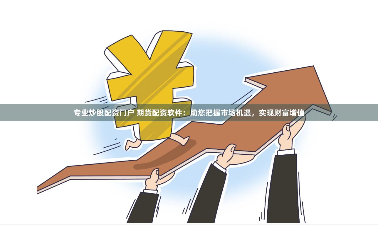 专业炒股配资门户 期货配资软件：助您把握市场机遇，实现财富增值