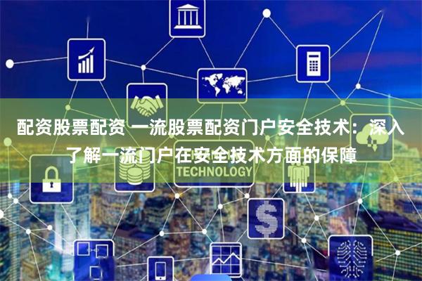 配资股票配资 一流股票配资门户安全技术：深入了解一流门户在安全技术方面的保障