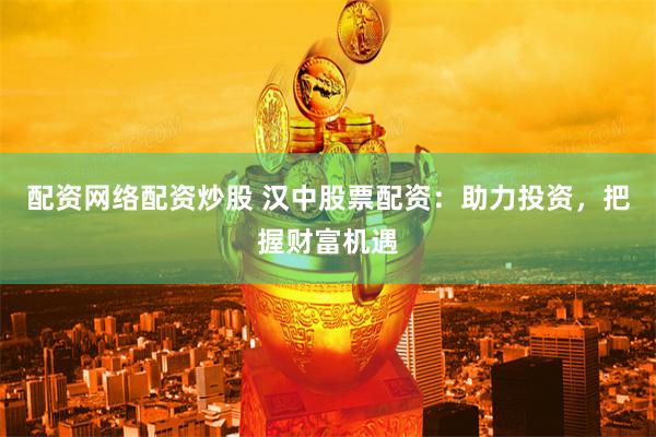 配资网络配资炒股 汉中股票配资：助力投资，把握财富机遇