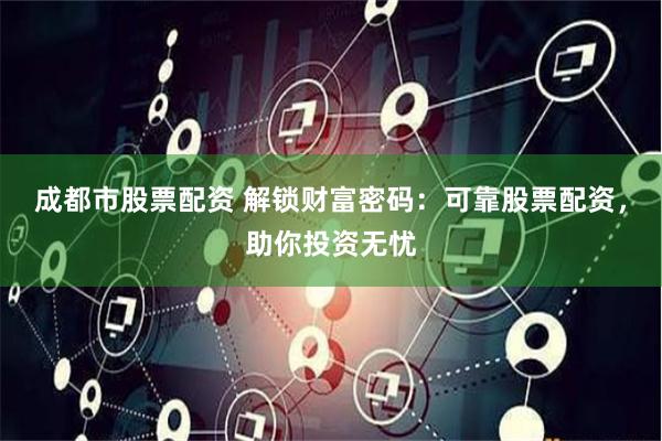 成都市股票配资 解锁财富密码：可靠股票配资，助你投资无忧