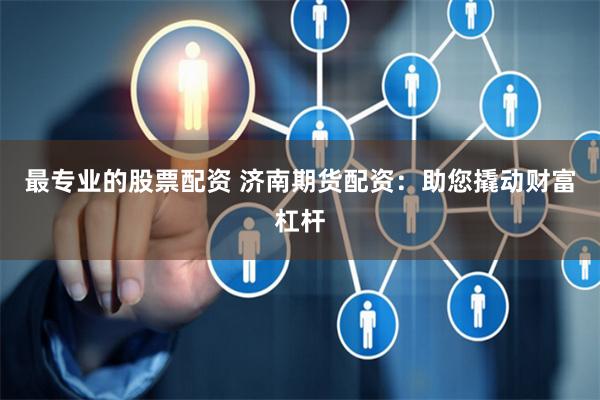 最专业的股票配资 济南期货配资：助您撬动财富杠杆