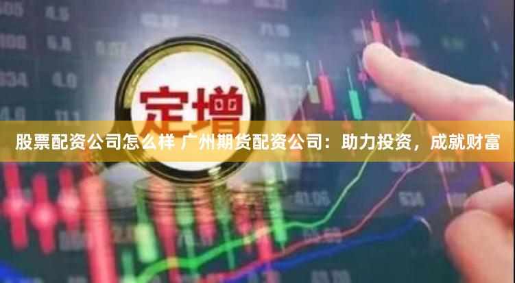 股票配资公司怎么样 广州期货配资公司：助力投资，成就财富