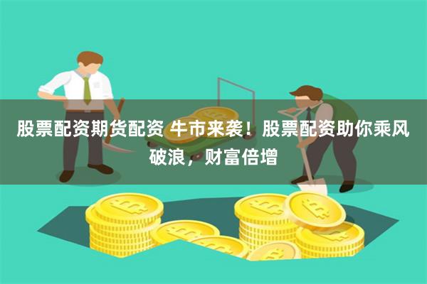 股票配资期货配资 牛市来袭！股票配资助你乘风破浪，财富倍增