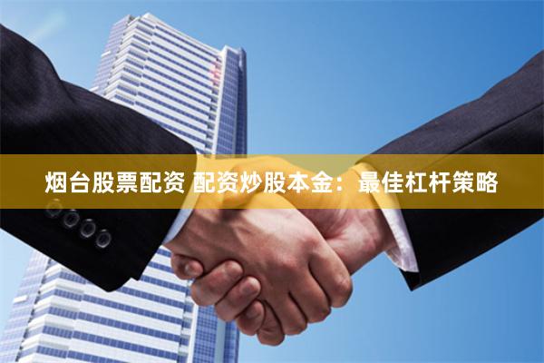 烟台股票配资 配资炒股本金：最佳杠杆策略