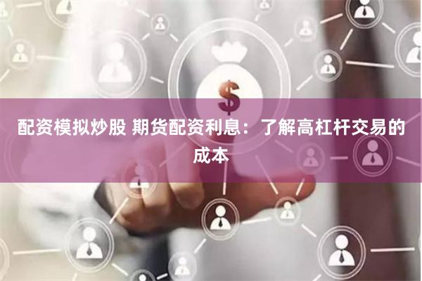 配资模拟炒股 期货配资利息：了解高杠杆交易的成本