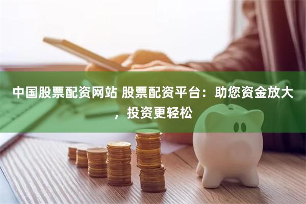 中国股票配资网站 股票配资平台：助您资金放大，投资更轻松